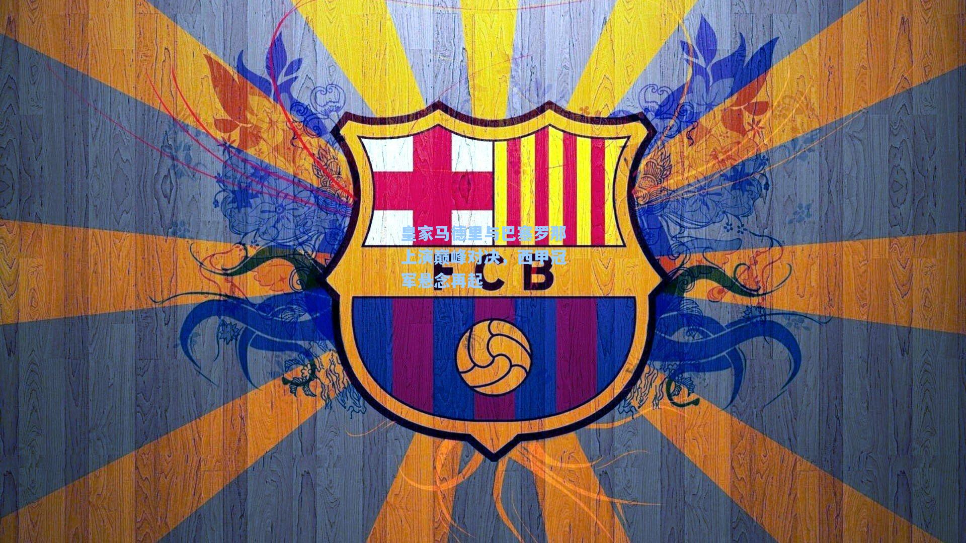 壹号娱乐官网：皇家马德里与巴塞罗那上演巅峰对决，西甲冠军悬念再起