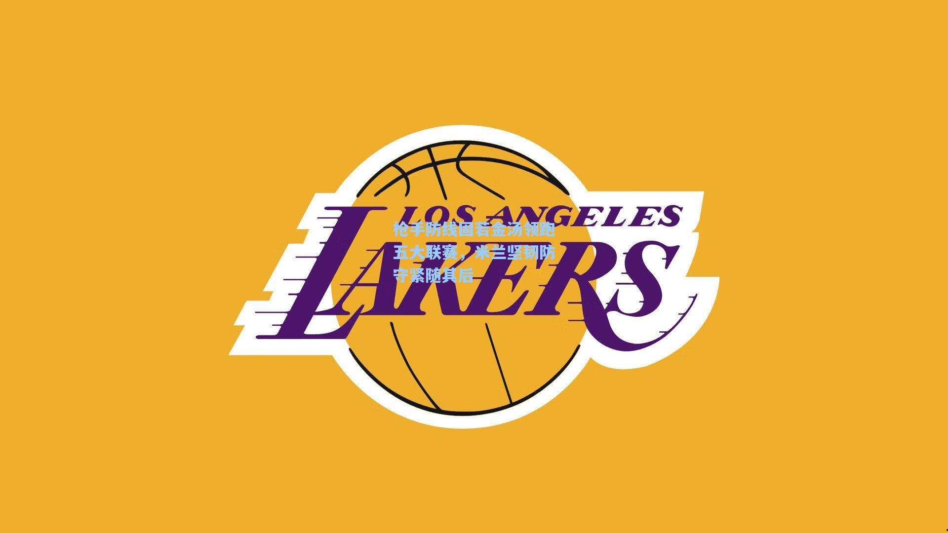 壹号娱乐官网：枪手防线固若金汤领跑五大联赛，米兰坚韧防守紧随其后