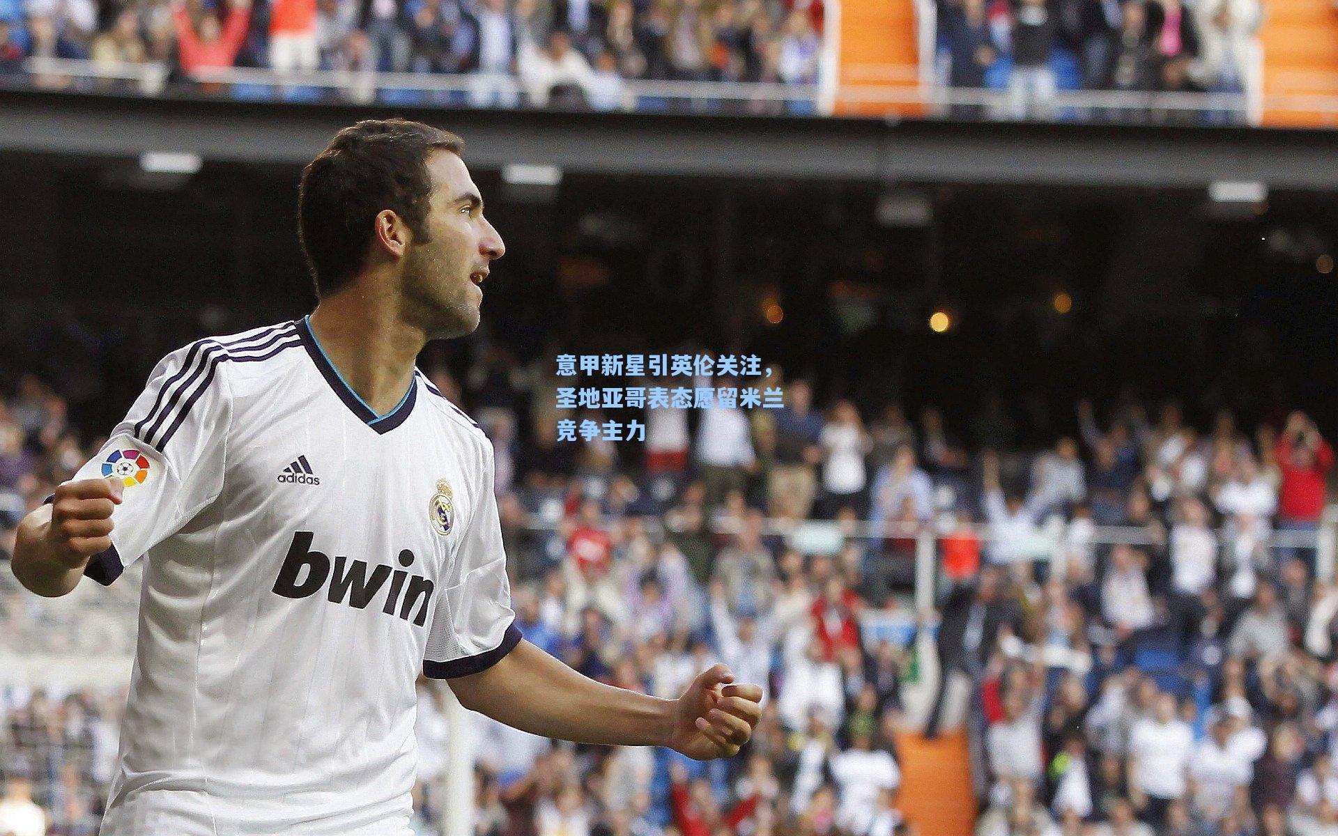 ng28大舞台：意甲新星引英伦关注，圣地亚哥表态愿留米兰竞争主力
