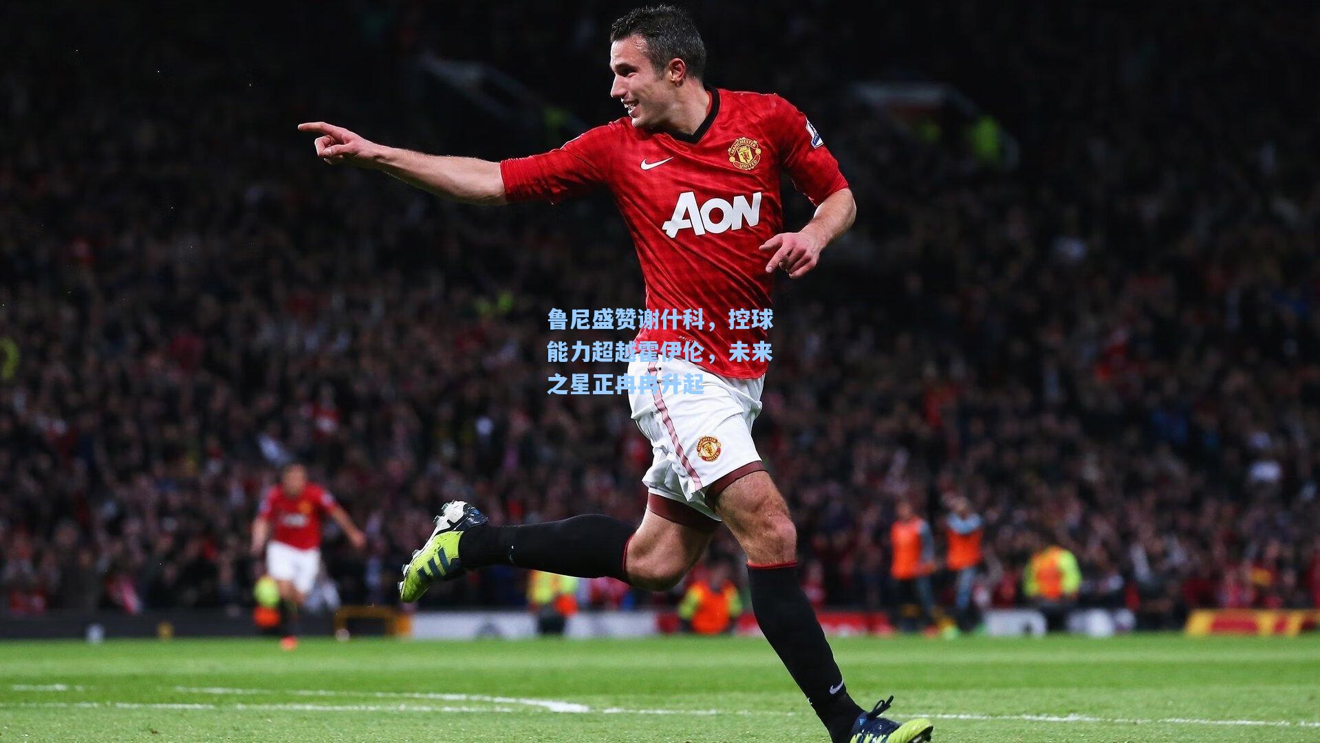 ng28大舞台：鲁尼盛赞谢什科，控球能力超越霍伊伦，未来之星正冉冉升起