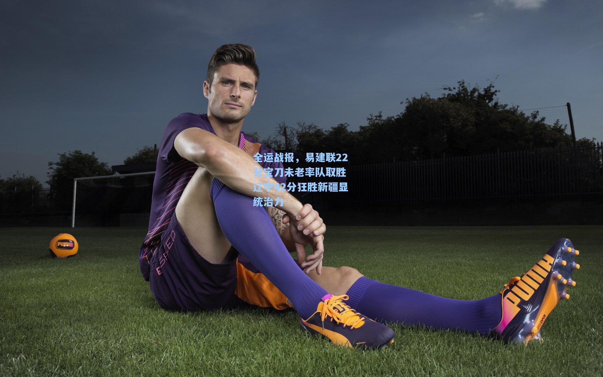 ng28大舞台_全运战报，易建联22分宝刀未老率队取胜 辽宁42分狂胜新疆显统治力