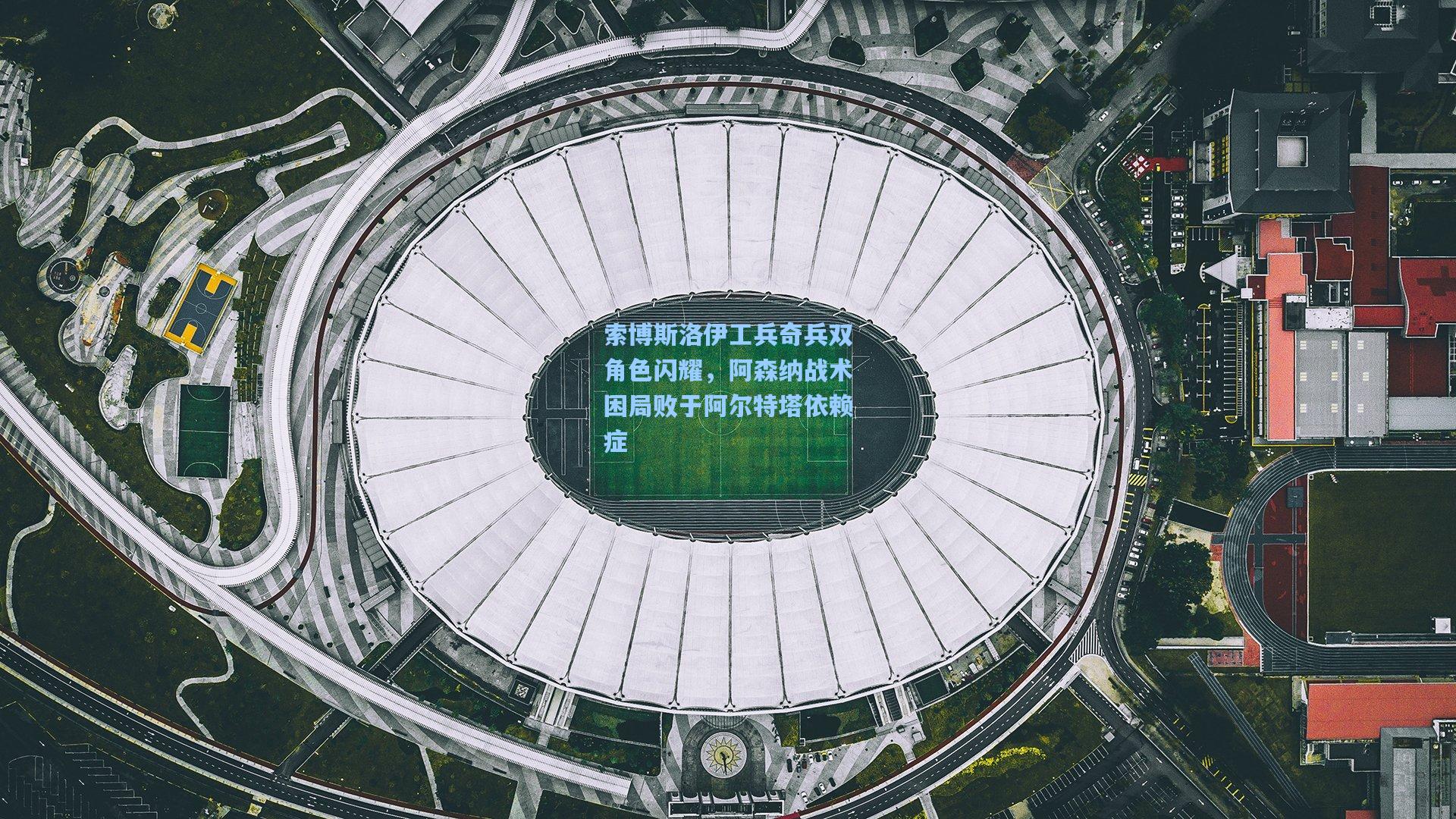 【壹号娱乐平台】索博斯洛伊工兵奇兵双角色闪耀，阿森纳战术困局败于阿尔特塔依赖症