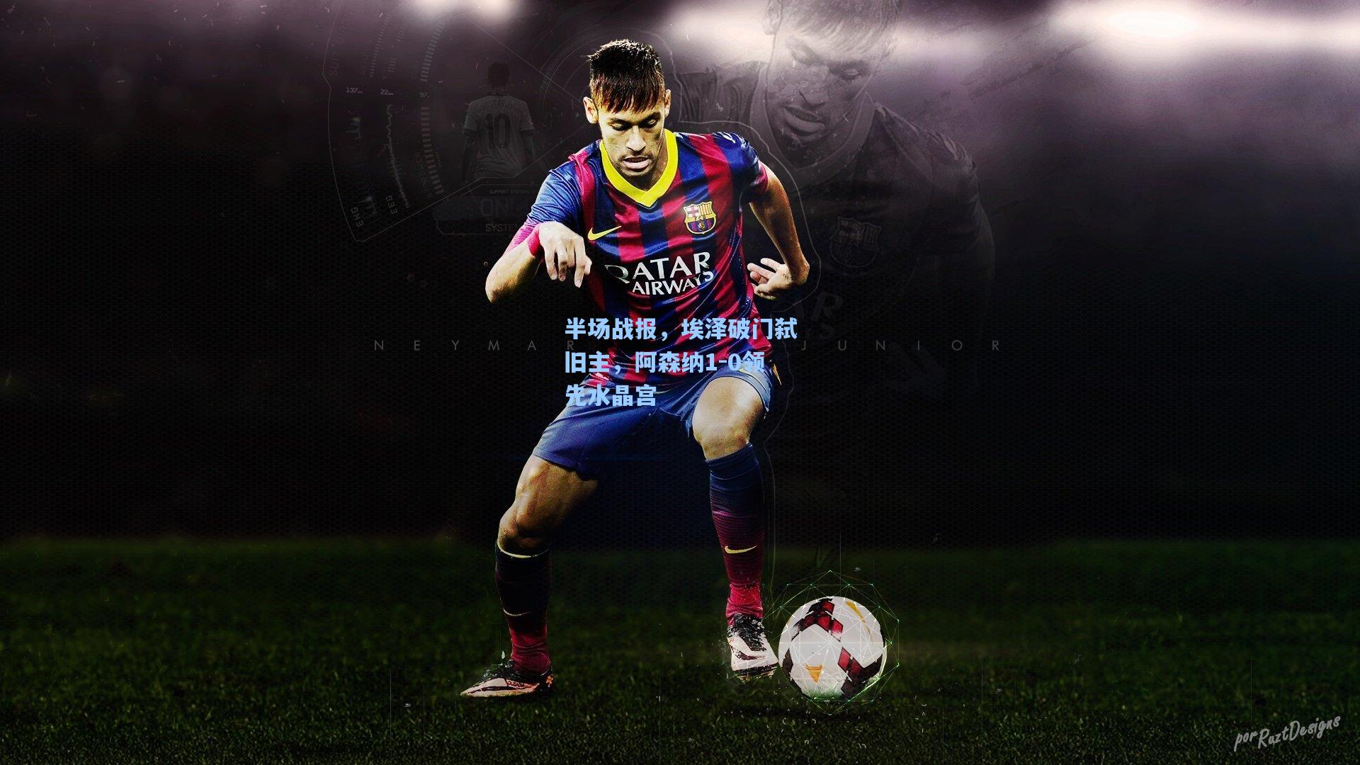 壹号娱乐官网|半场战报，埃泽破门弑旧主，阿森纳1-0领先水晶宫