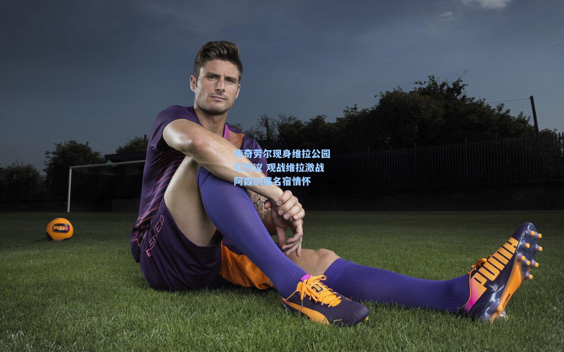 壹号娱乐官网_传奇劳尔现身维拉公园引热议 观战维拉激战阿森纳展名宿情怀