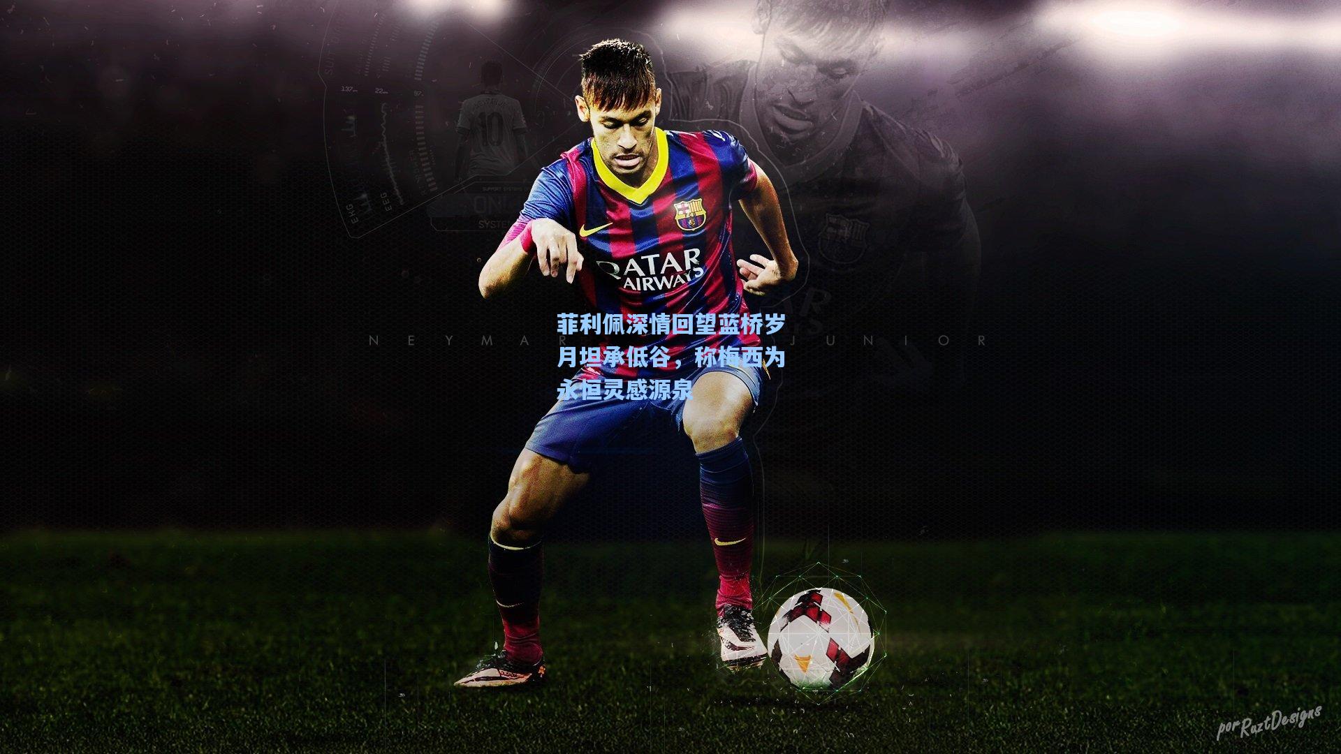 壹号娱乐平台_菲利佩深情回望蓝桥岁月坦承低谷，称梅西为永恒灵感源泉