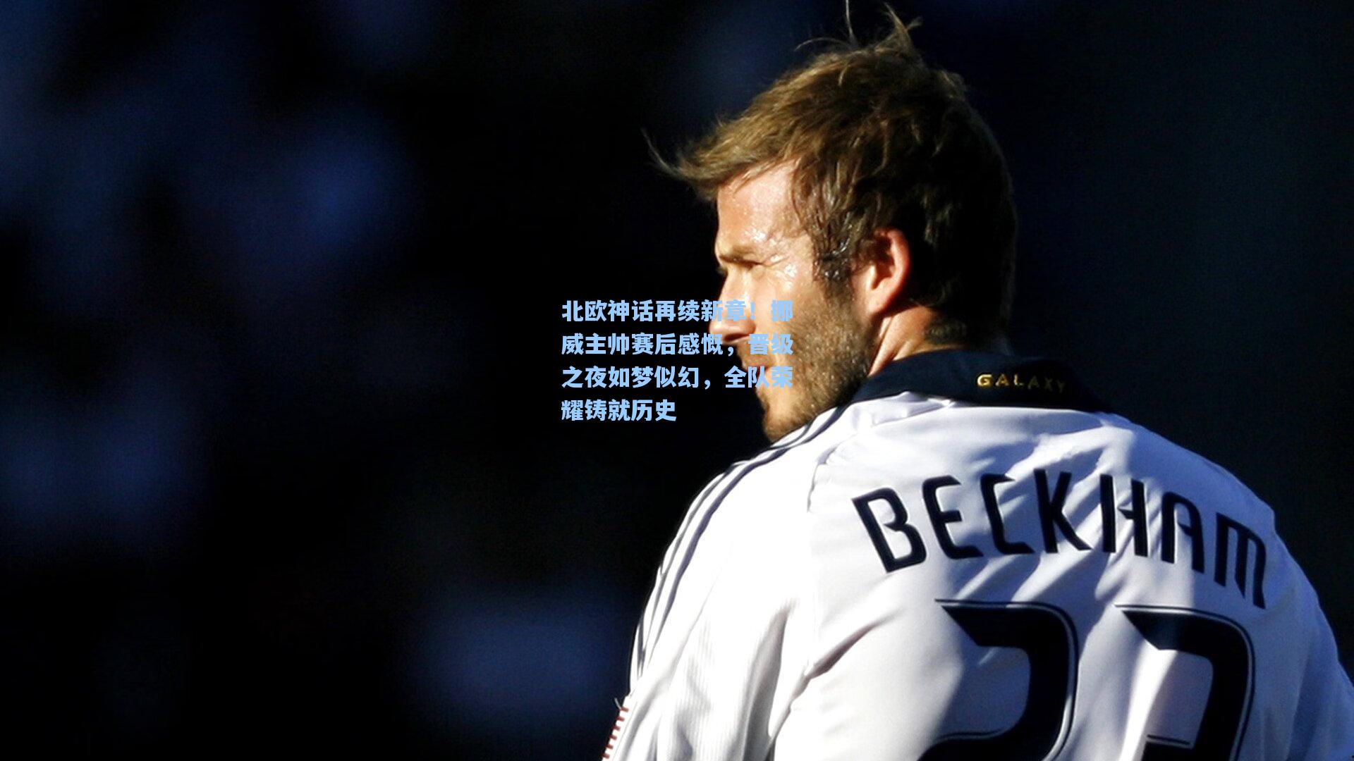 壹号娱乐|北欧神话再续新章！挪威主帅赛后感慨，晋级之夜如梦似幻，全队荣耀铸就历史