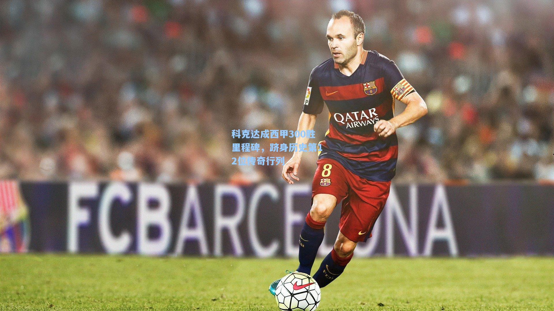 【壹号娱乐官网】科克达成西甲300胜里程碑，跻身历史第12位传奇行列