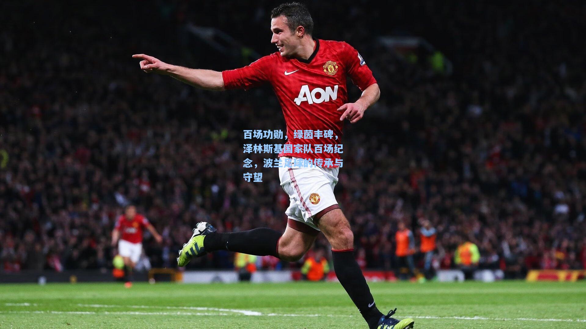 壹号娱乐官网_百场功勋，绿茵丰碑，泽林斯基国家队百场纪念，波兰足球的传承与守望