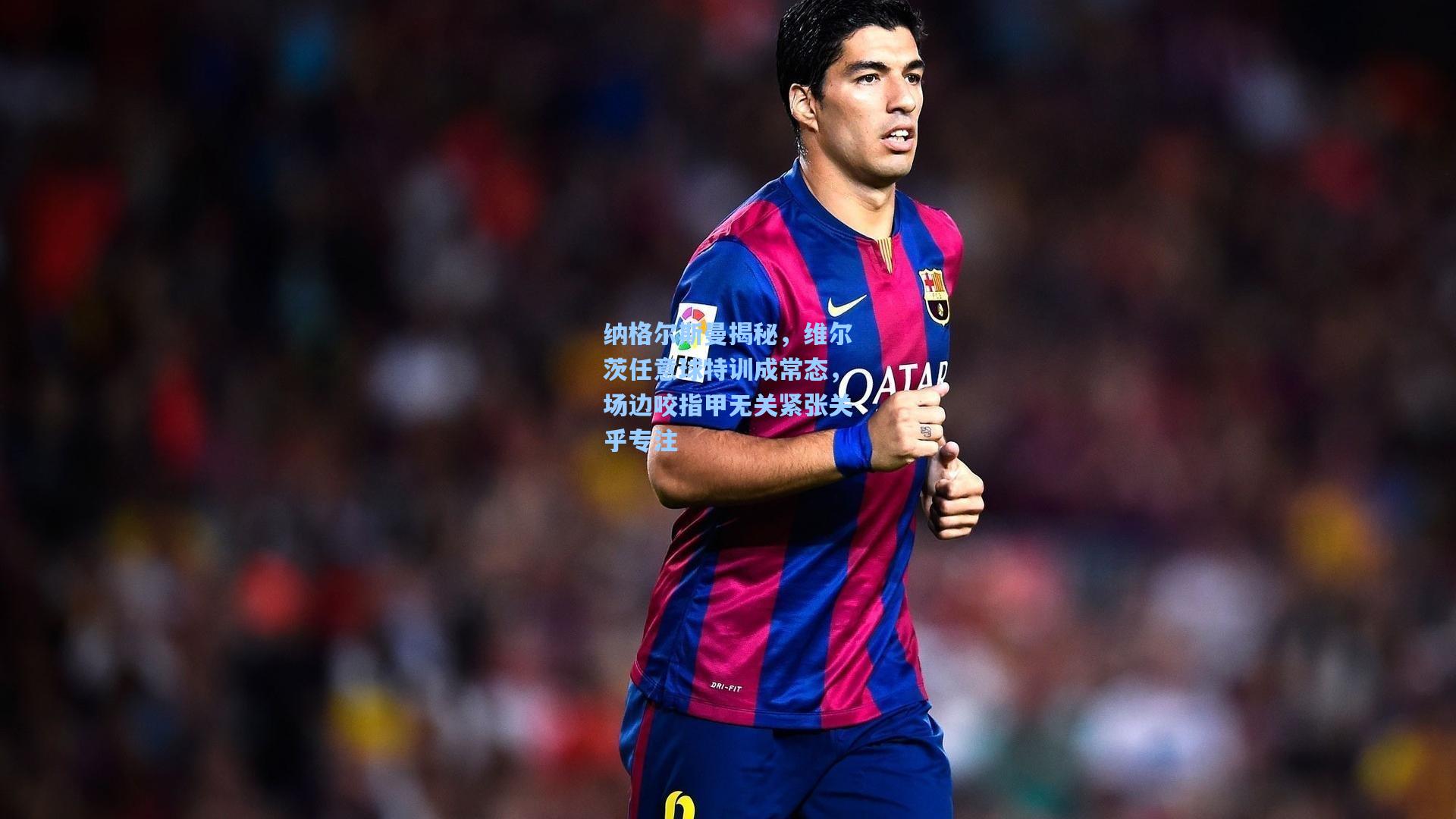 壹号娱乐平台|纳格尔斯曼揭秘，维尔茨任意球特训成常态，场边咬指甲无关紧张关乎专注