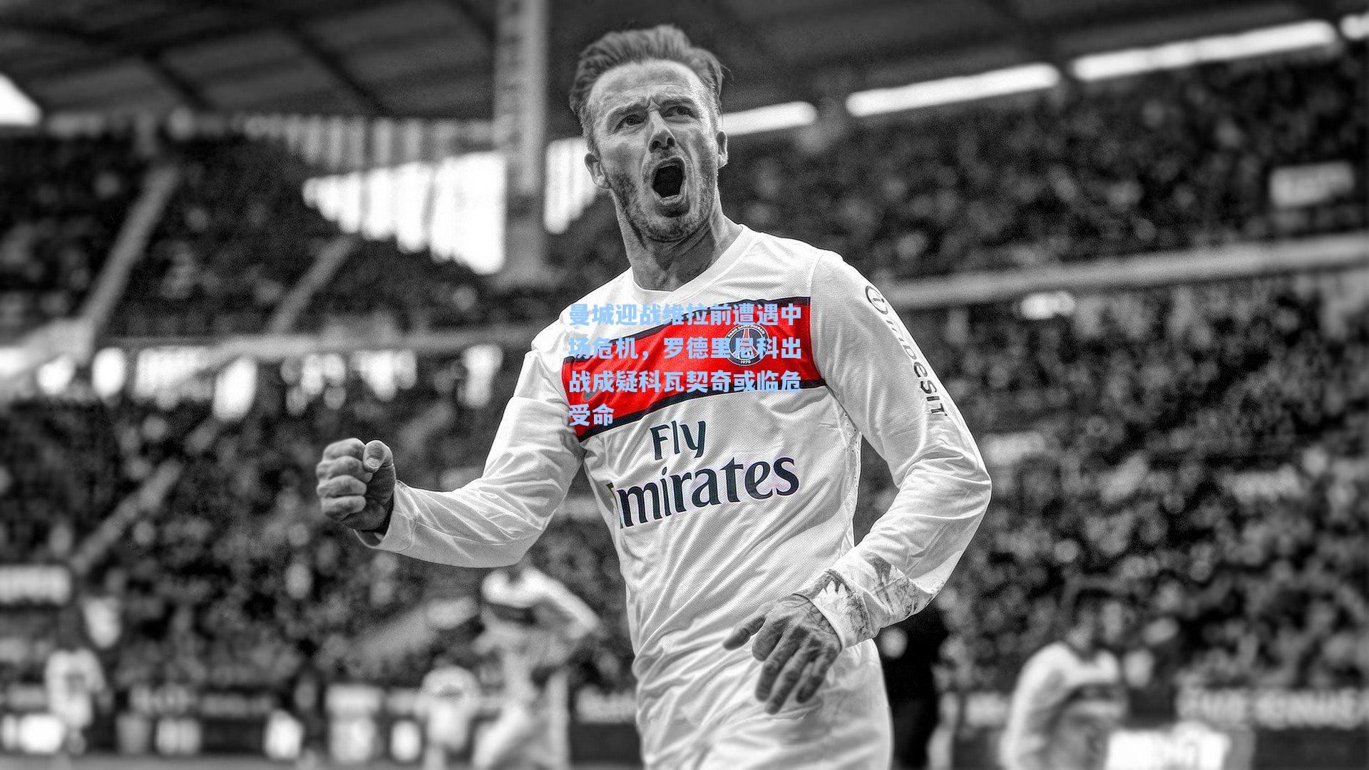 【壹号娱乐】曼城迎战维拉前遭遇中场危机，罗德里尼科出战成疑科瓦契奇或临危受命