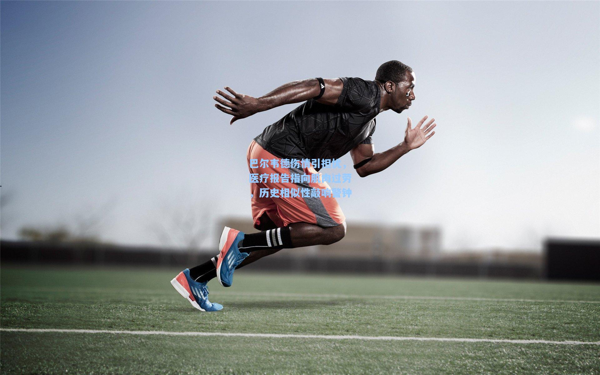 壹号娱乐平台_巴尔韦德伤情引担忧，医疗报告指向肌肉过劳，历史相似性敲响警钟